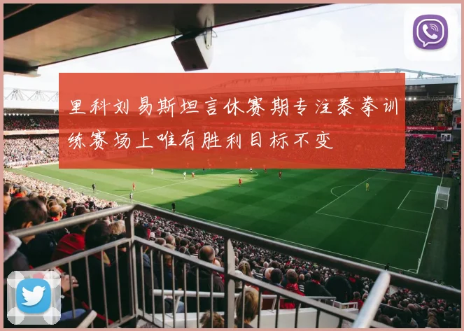 里科刘易斯坦言休赛期专注泰拳训练赛场上唯有胜利目标不变