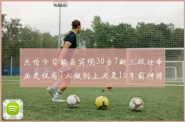 杰伦今日能否实现30分7断三双壮举历史仅有7人做到上次是16年前神将盖帽上双