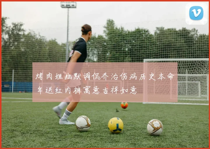 烤肉姐幽默调侃乔治伤病历史本命年送红内裤寓意吉祥如意