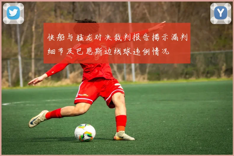 快船与猛龙对决裁判报告揭示漏判细节及巴恩斯边线球违例情况