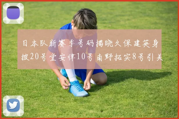 日本队新赛季号码揭晓久保建英身披20号堂安律10号南野拓实8号引关注