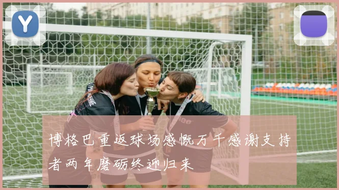 博格巴重返球场感慨万千感谢支持者两年磨砺终迎归来