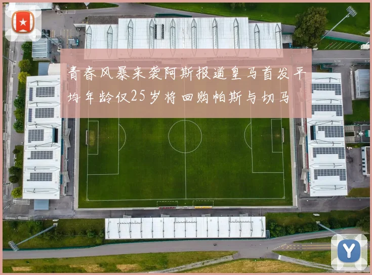 青春风暴来袭阿斯报道皇马首发平均年龄仅25岁将回购帕斯与切马