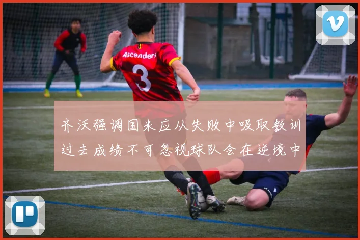 齐沃强调国米应从失败中吸取教训过去成绩不可忽视球队会在逆境中反弹