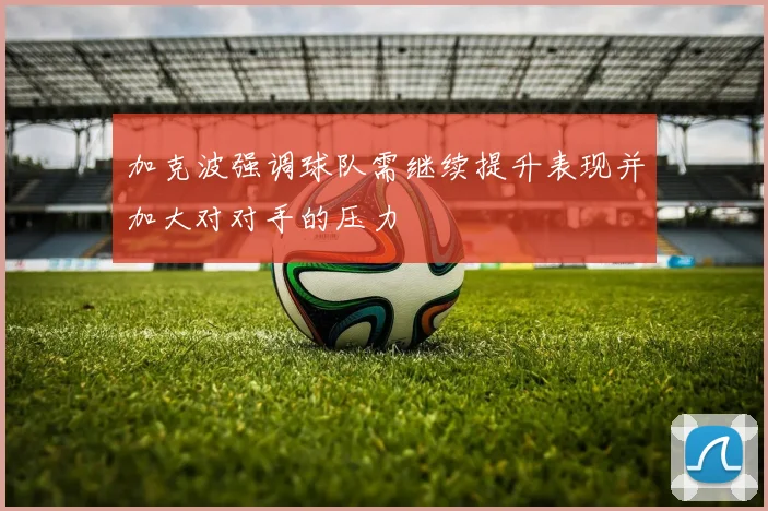 加克波强调球队需继续提升表现并加大对对手的压力
