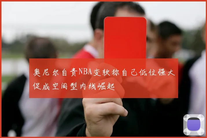 奥尼尔自责NBA变软称自己低位强大促成空间型内线崛起