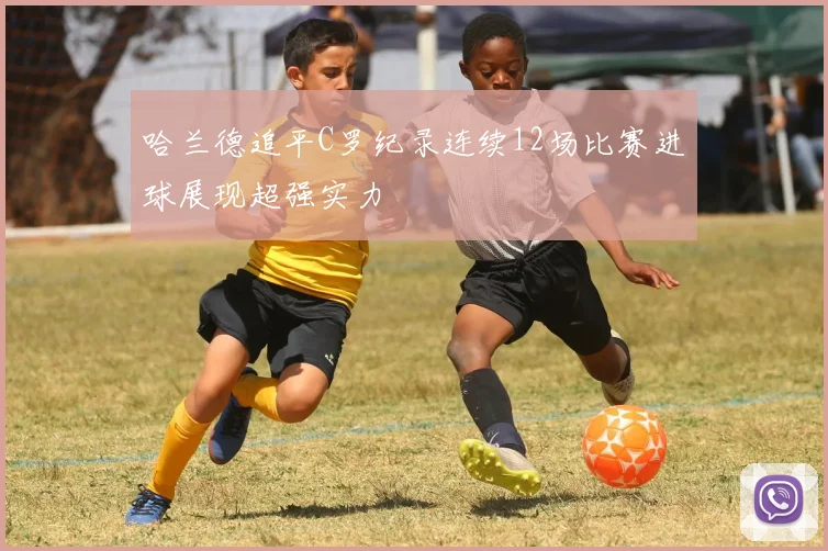 哈兰德追平C罗纪录连续12场比赛进球展现超强实力