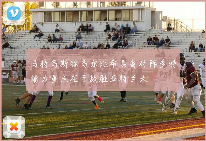 马特乌斯称乌尔比希具备对阵多特能力重点在于战胜亚特兰大