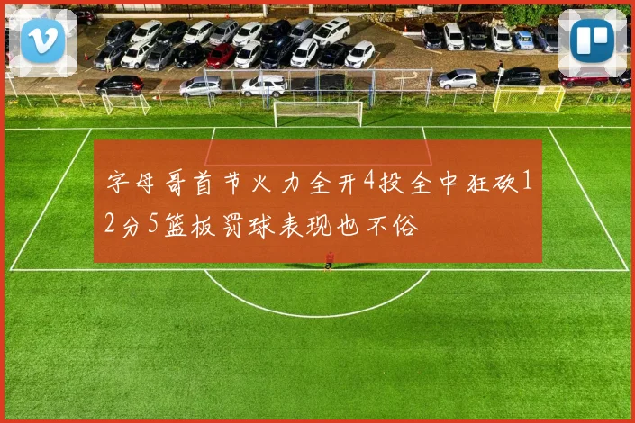 字母哥首节火力全开4投全中狂砍12分5篮板罚球表现也不俗