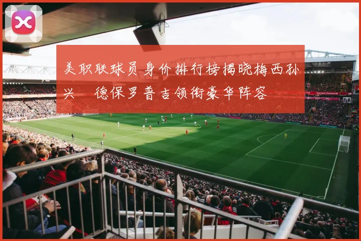 美职联球员身价排行榜揭晓梅西孙兴慜德保罗普吉领衔豪华阵容
