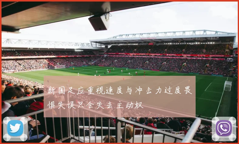 新国足应重视速度与冲击力过度畏惧失误只会失去主动权