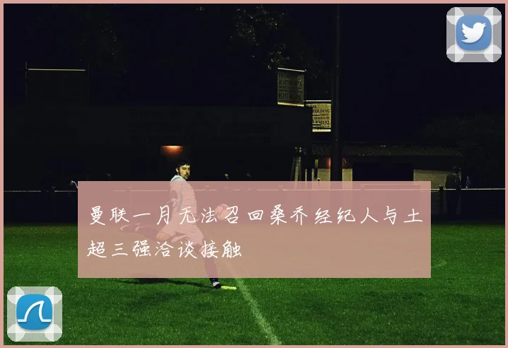 曼联一月无法召回桑乔经纪人与土超三强洽谈接触